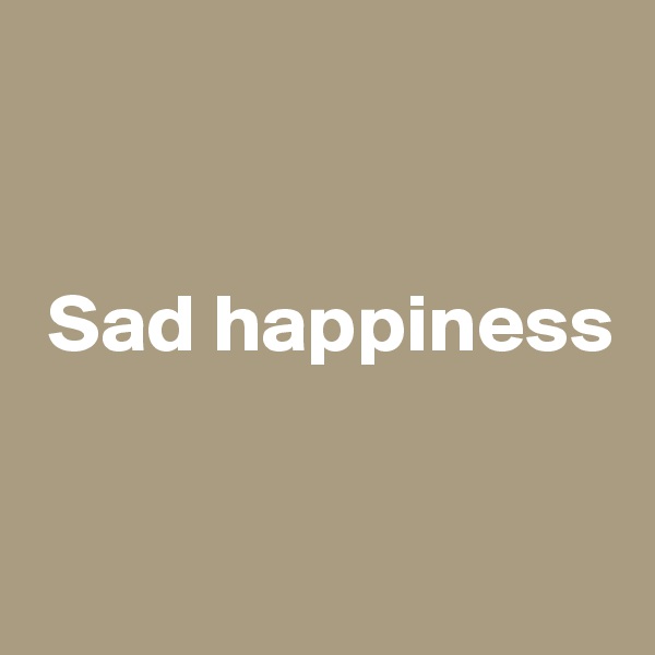 


 Sad happiness


