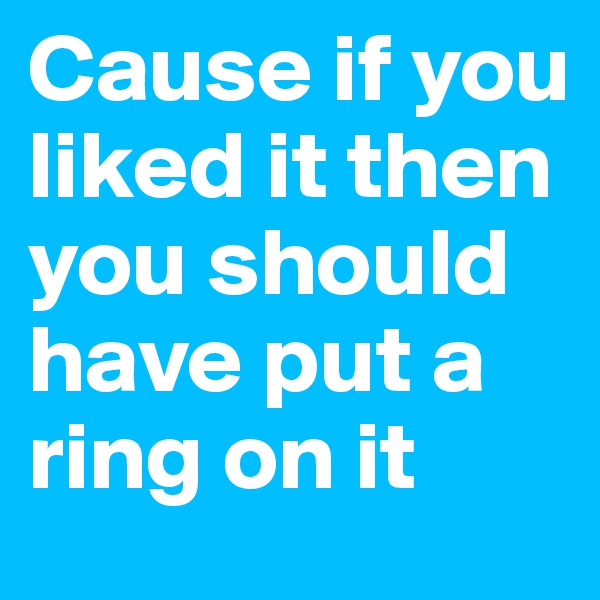 Cause if you liked it then you should have put a ring on it