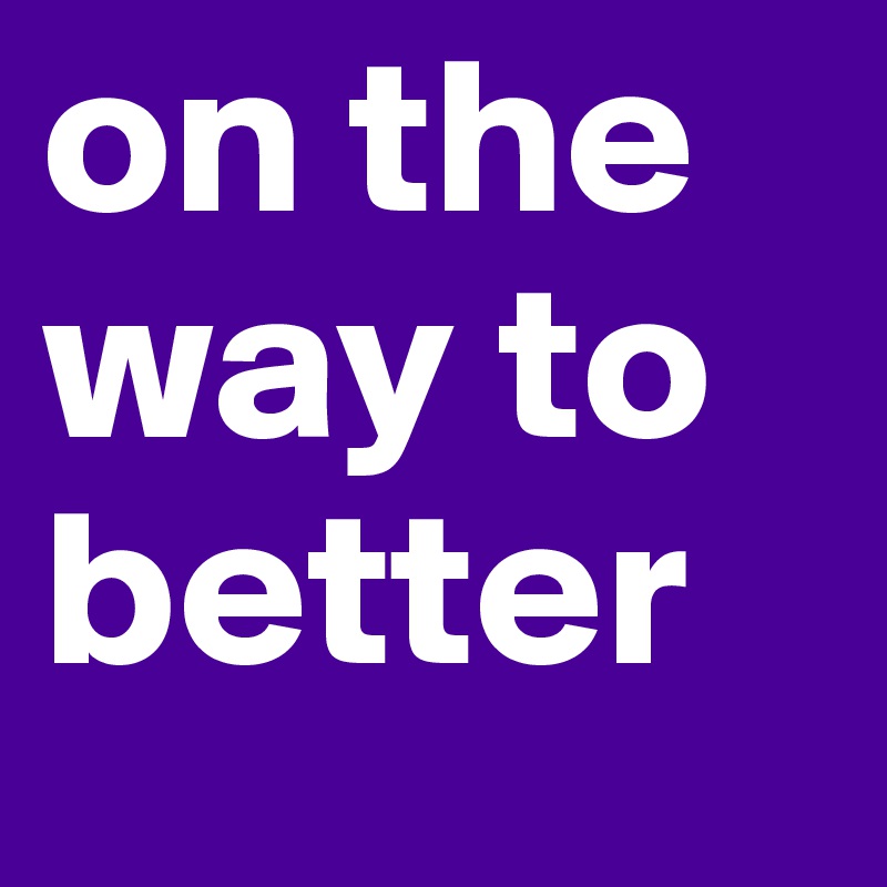 on the way to better