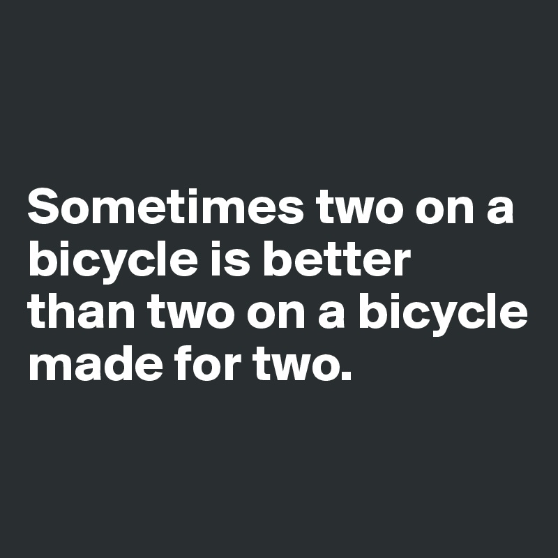 


Sometimes two on a bicycle is better than two on a bicycle made for two.

