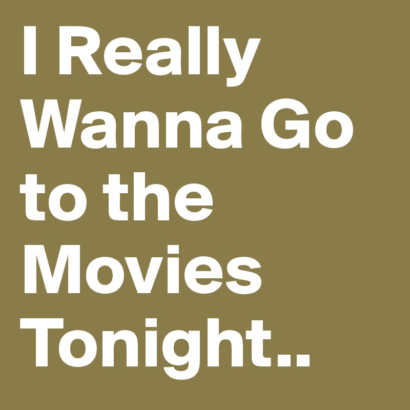 I Really Wanna Go to the Movies Tonight.. 