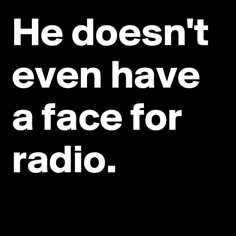 He doesn't even have a face for radio.
