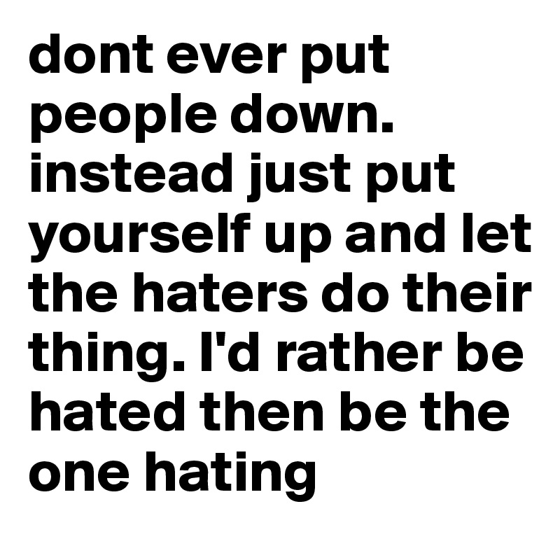 dont ever put people down. instead just put yourself up and let the haters do their thing. I'd rather be hated then be the one hating