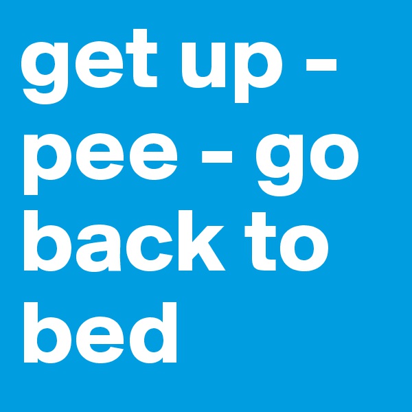 get up - pee - go back to bed 