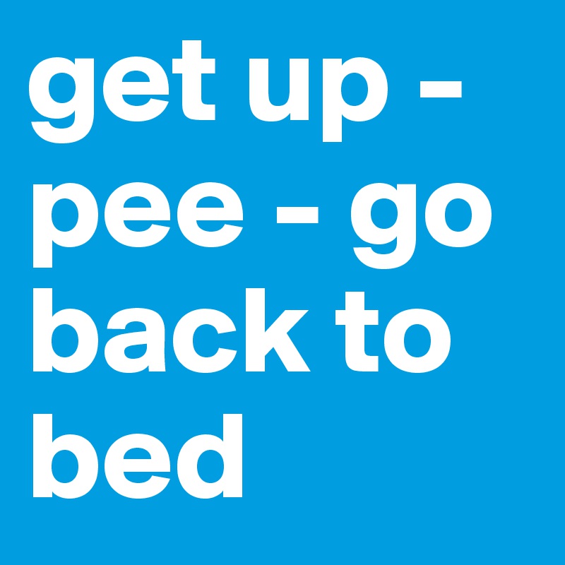 get up - pee - go back to bed 