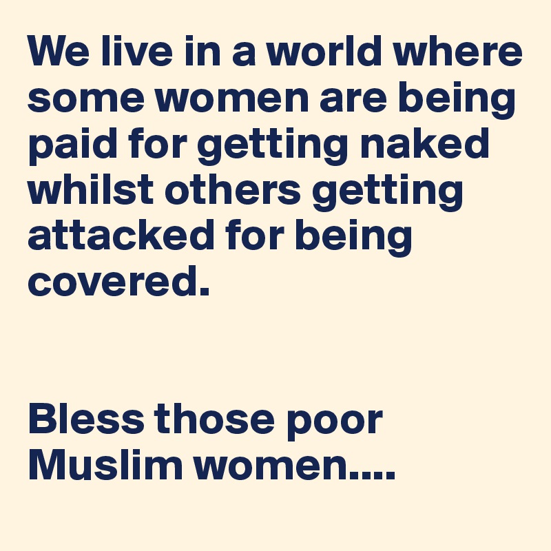 We live in a world where some women are being paid for getting naked whilst others getting attacked for being covered. 


Bless those poor Muslim women....