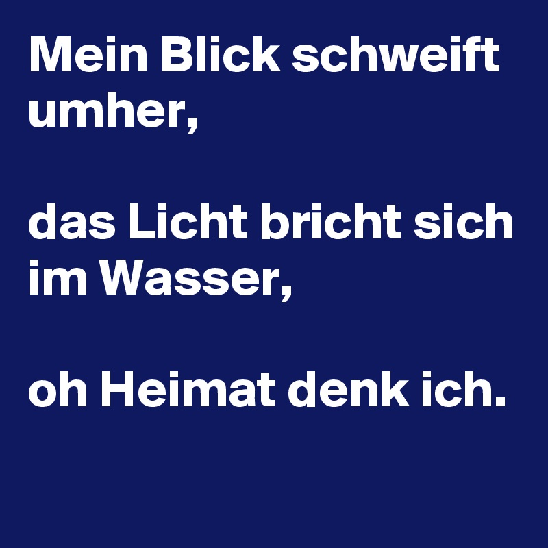 Mein Blick schweift umher,

das Licht bricht sich im Wasser,

oh Heimat denk ich.
