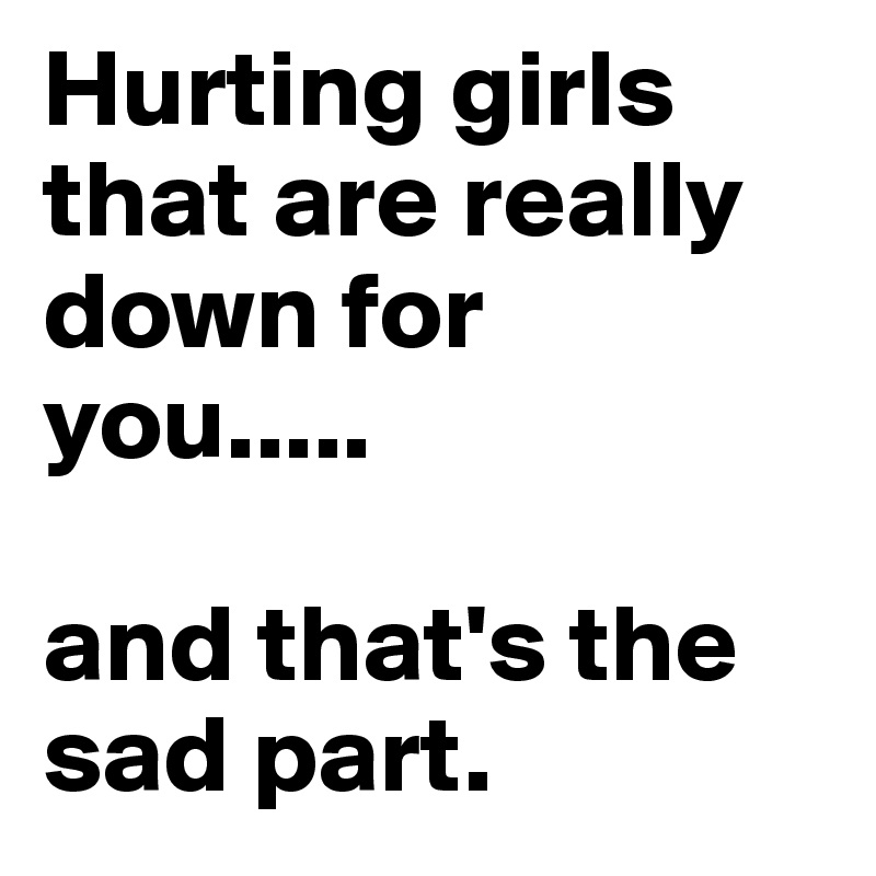 Hurting girls that are really down for you..... 

and that's the sad part. 