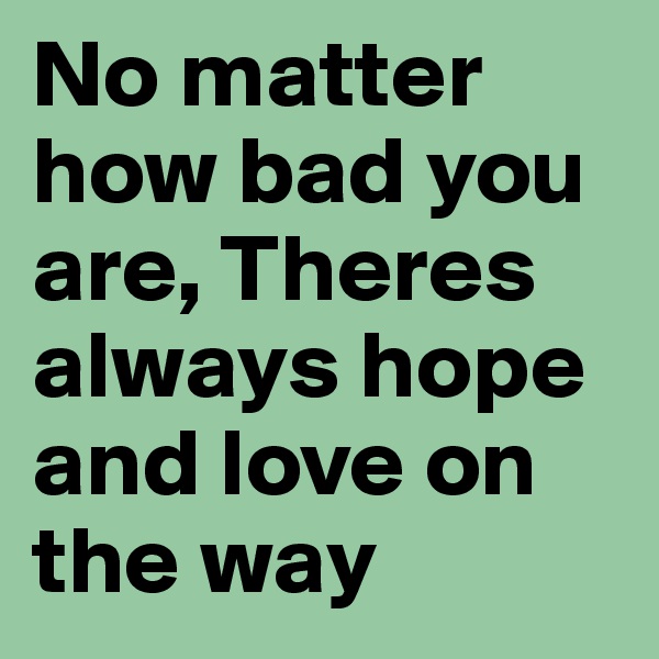 No matter how bad you are, Theres always hope and love on the way