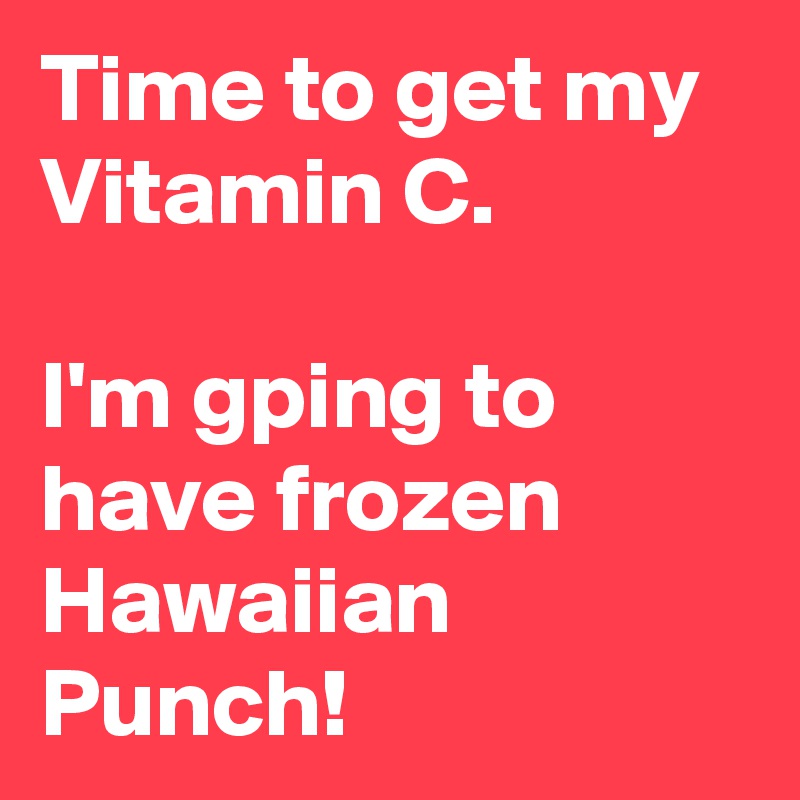 Time to get my Vitamin C.

I'm gping to have frozen Hawaiian Punch!