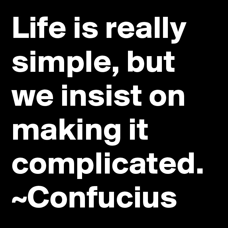 Life is really simple, but we insist on making it complicated.
~Confucius