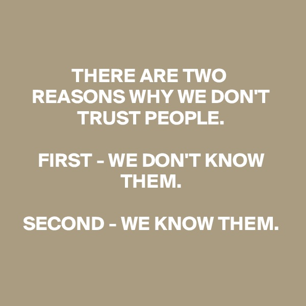 

THERE ARE TWO 
REASONS WHY WE DON'T TRUST PEOPLE.

FIRST - WE DON'T KNOW THEM.

SECOND - WE KNOW THEM.


