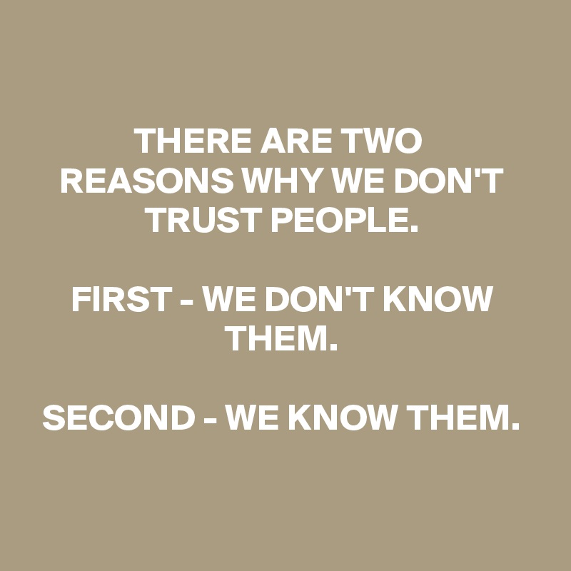 

THERE ARE TWO 
REASONS WHY WE DON'T TRUST PEOPLE.

FIRST - WE DON'T KNOW THEM.

SECOND - WE KNOW THEM.


