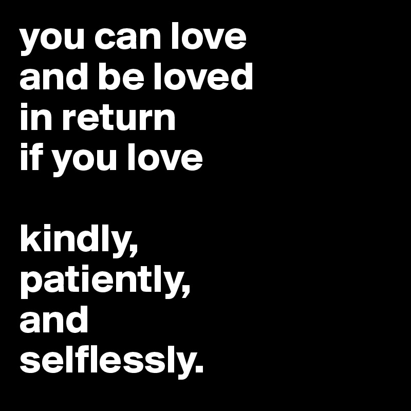 you can love
and be loved
in return
if you love

kindly,
patiently,
and
selflessly.