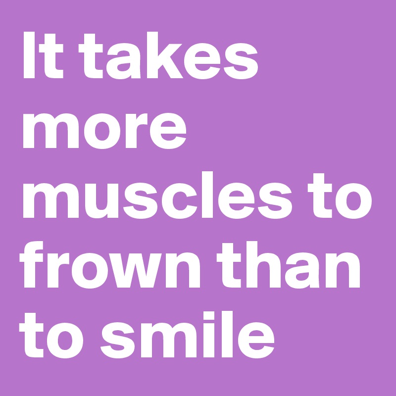 It takes more muscles to frown than to smile