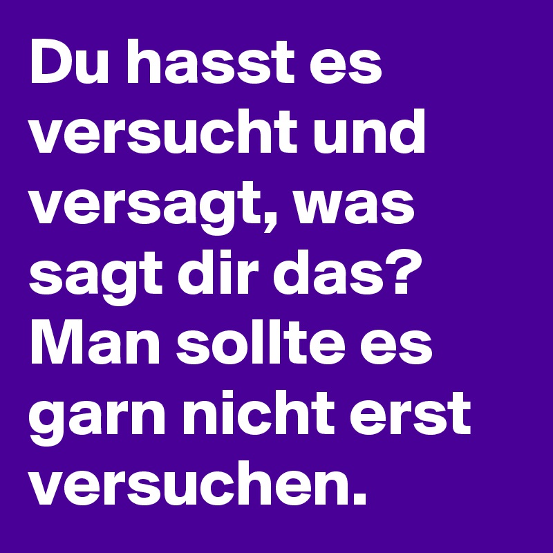 Du hasst es versucht und versagt, was sagt dir das?
Man sollte es garn nicht erst versuchen.
