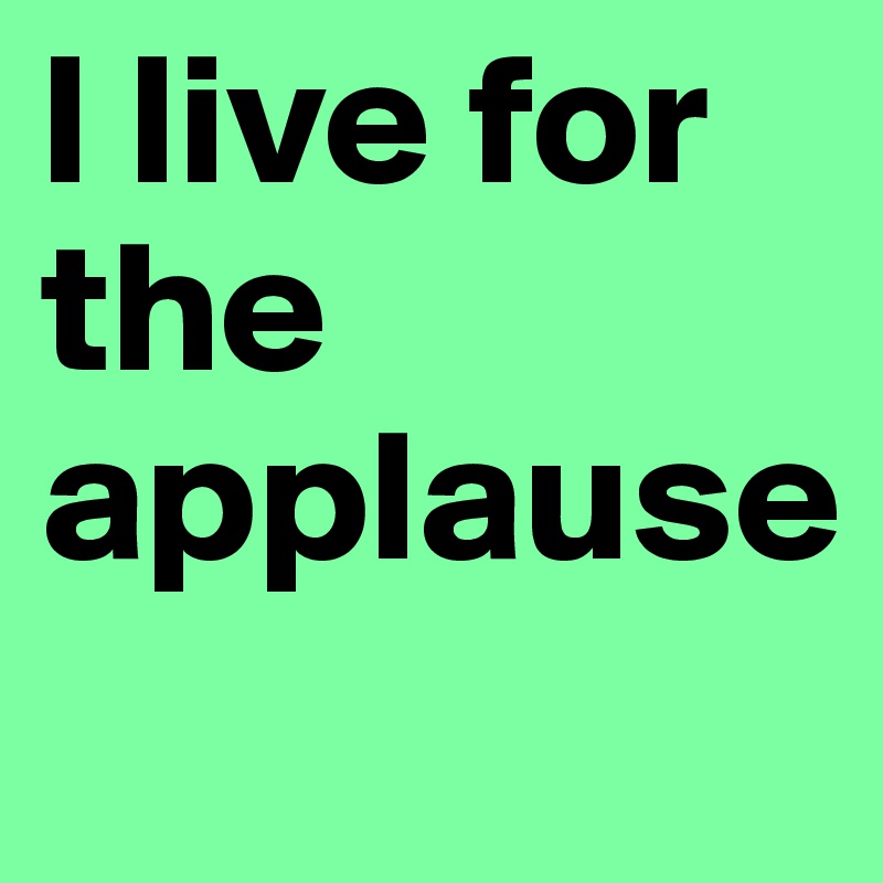 l live for the applause
