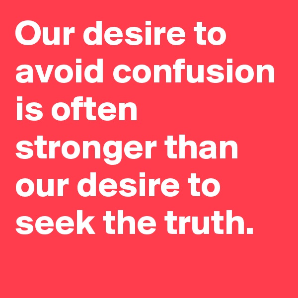Our desire to avoid confusion is often stronger than our desire to seek the truth.