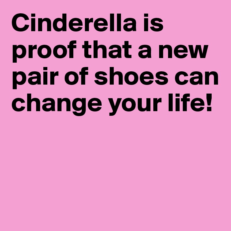 Cinderella is proof that a new pair of shoes can change your life!


 