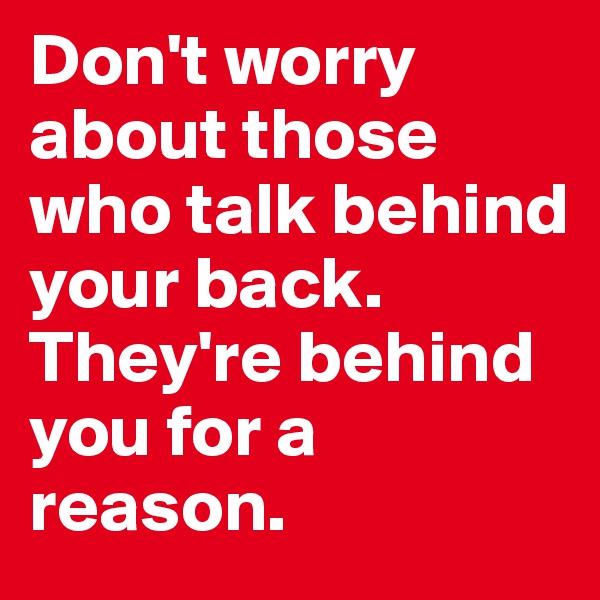 Don't worry about those who talk behind your back. 
They're behind you for a reason. 