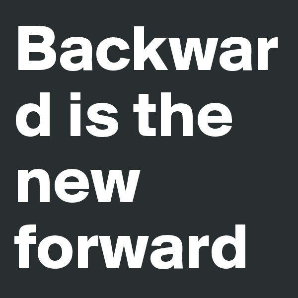 Backward is the new forward