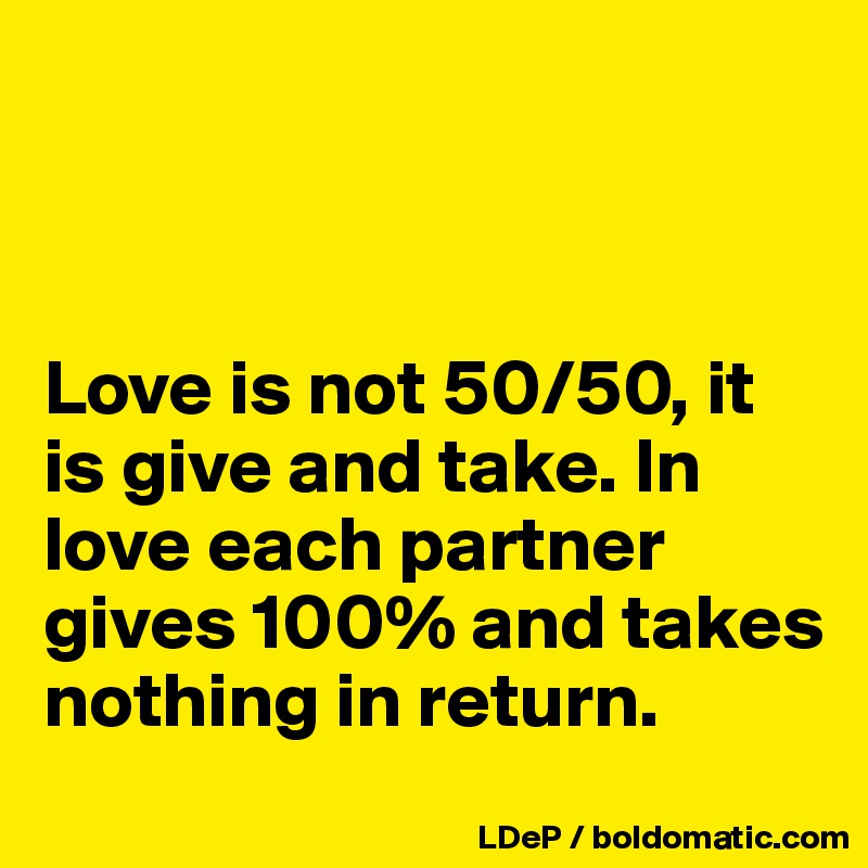 



Love is not 50/50, it is give and take. In love each partner gives 100% and takes nothing in return. 