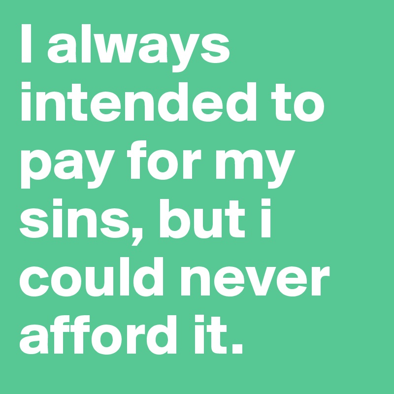 I always intended to pay for my sins, but i could never afford it. 