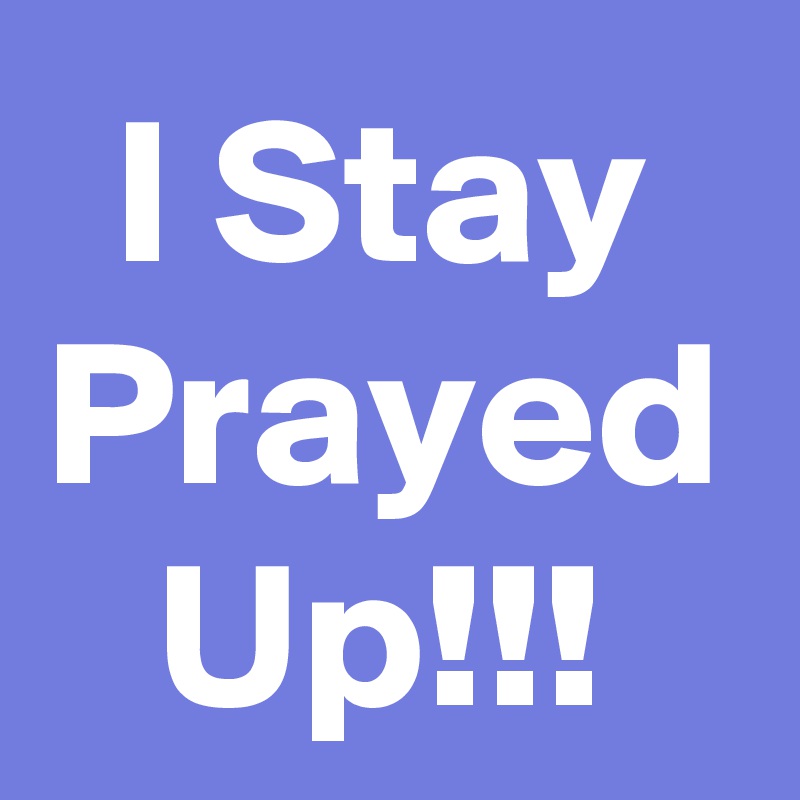 I Stay Prayed Up!!!