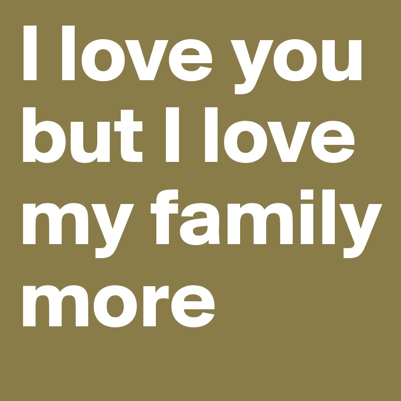 I love you but I love my family more