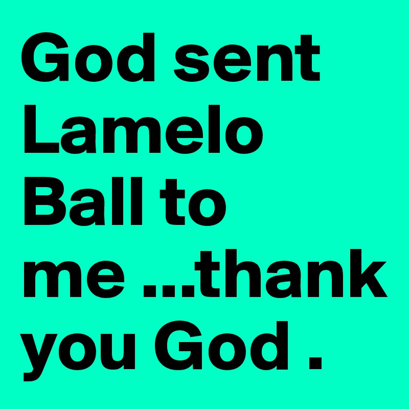 God sent Lamelo Ball to me ...thank you God . 