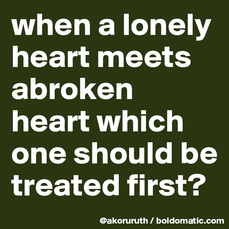 when a lonely heart meets abroken heart which one should be treated first?