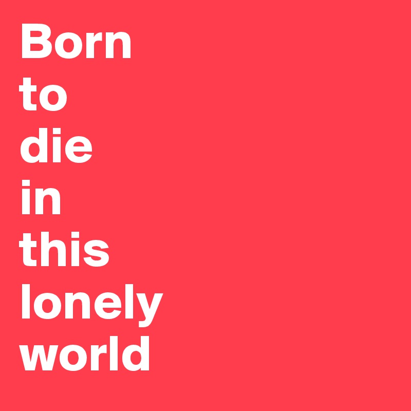 Born
to
die
in
this
lonely
world