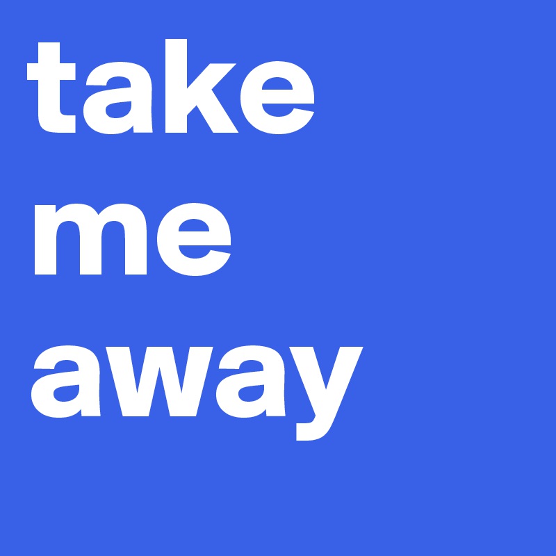 take
me
away