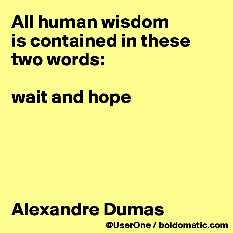 All human wisdom
is contained in these two words:

wait and hope





Alexandre Dumas 