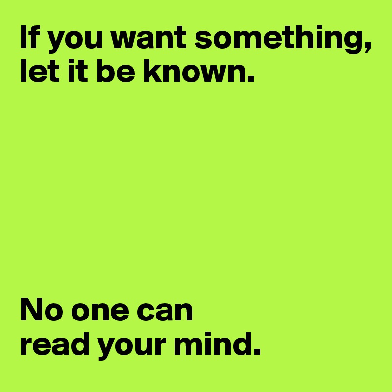 If you want something, 
let it be known.






No one can
read your mind.