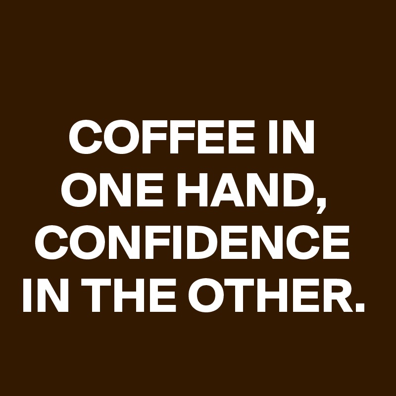 
COFFEE IN ONE HAND, CONFIDENCE IN THE OTHER.
