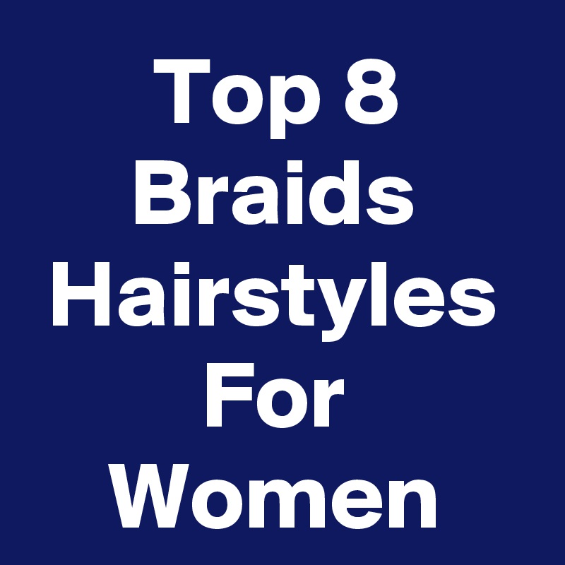 Top 8 Braids Hairstyles For Women