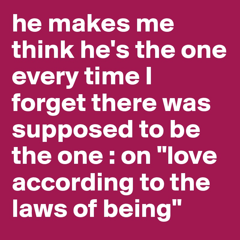 he makes me think he's the one every time I forget there was supposed to be the one : on "love according to the laws of being"
