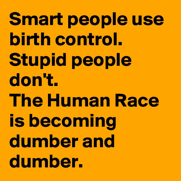 Smart people use birth control.  Stupid people don't.
The Human Race is becoming dumber and dumber. 