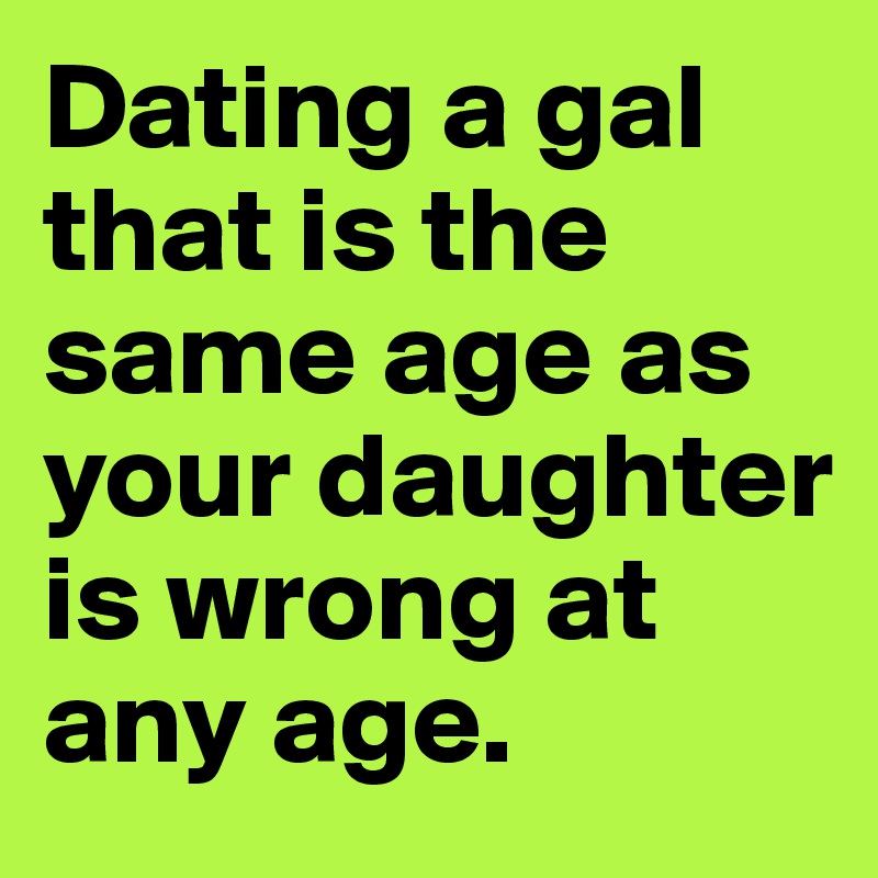 Dating a gal that is the same age as your daughter is wrong at any age.