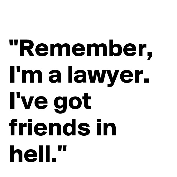 
"Remember, I'm a lawyer. I've got friends in hell."