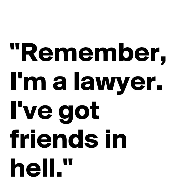 
"Remember, I'm a lawyer. I've got friends in hell."