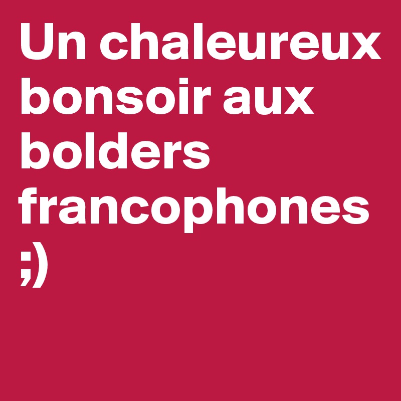 Un chaleureux bonsoir aux bolders francophones ;)
