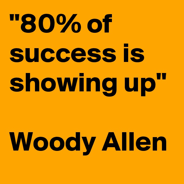 "80% of success is showing up"

Woody Allen