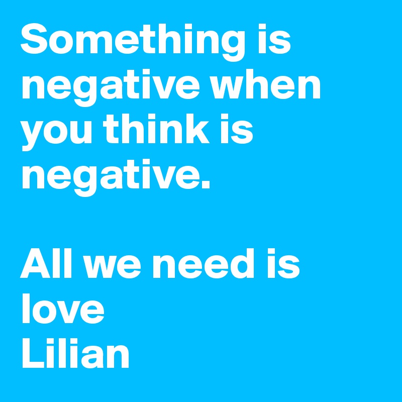 Something is negative when you think is negative. 

All we need is love 
Lilian