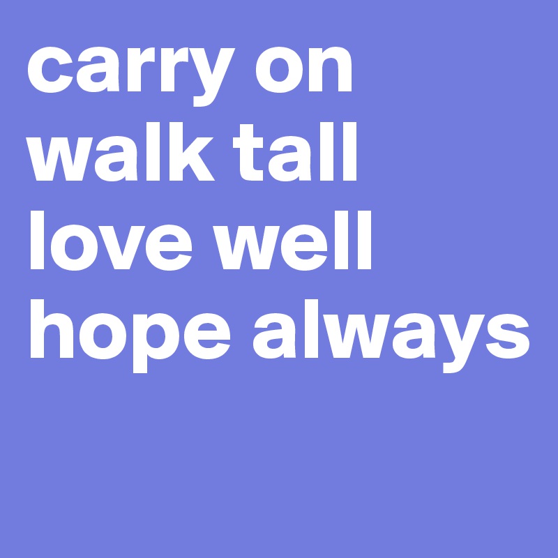 carry on
walk tall
love well
hope always
