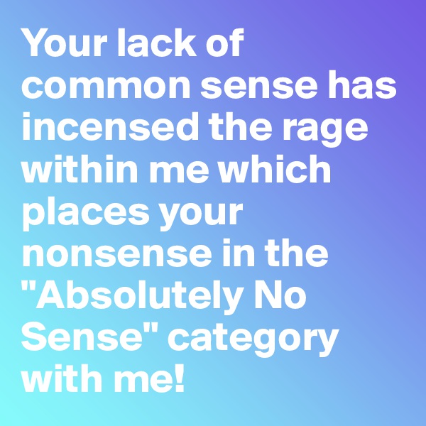Your lack of common sense has incensed the rage within me which places your nonsense in the "Absolutely No Sense" category with me!