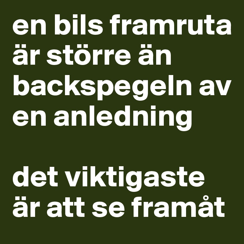 en bils framruta är större än backspegeln av en anledning

det viktigaste är att se framåt 