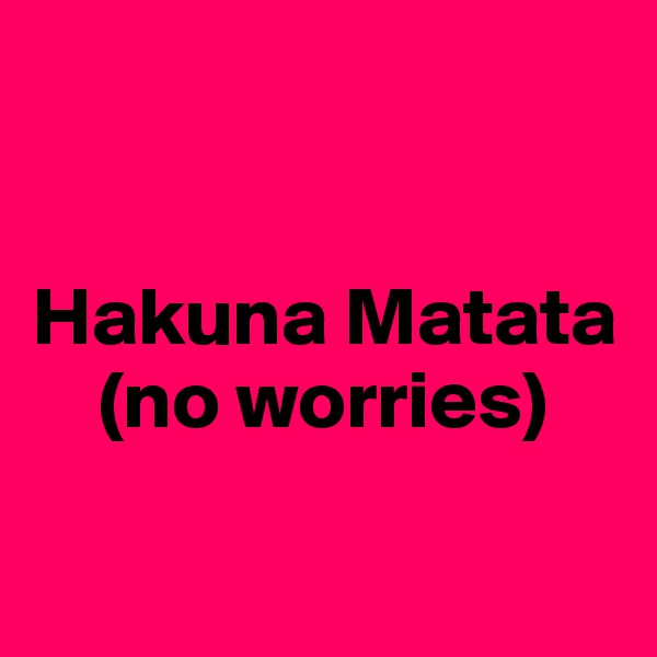 


Hakuna Matata
    (no worries)

