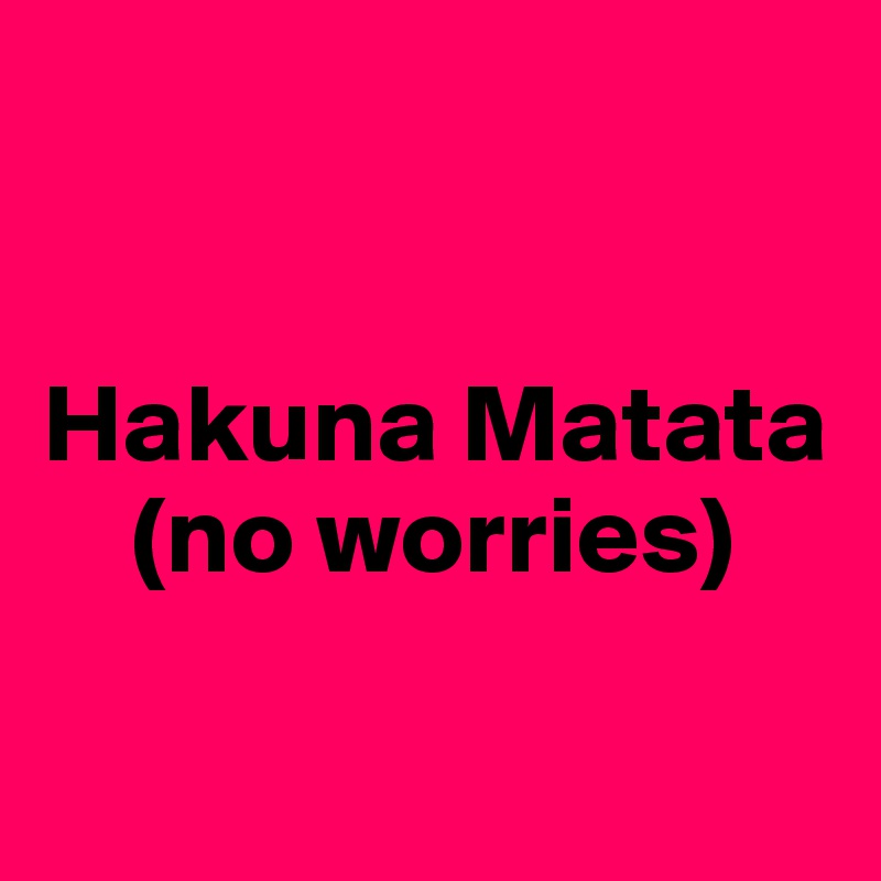 


Hakuna Matata
    (no worries)

